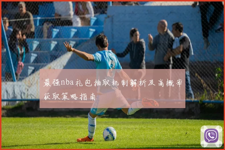 最强nba礼包抽取机制解析及高概率获取策略指南