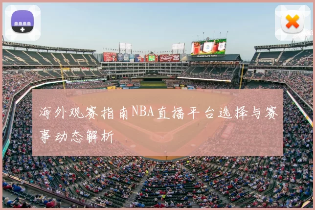海外观赛指南NBA直播平台选择与赛事动态解析