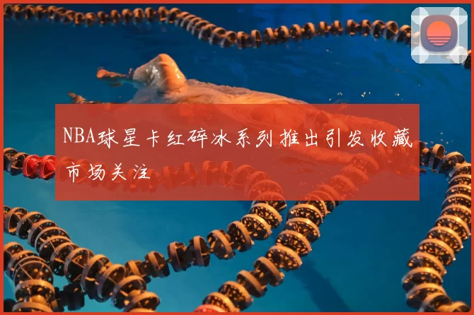 NBA球星卡红碎冰系列推出引发收藏市场关注