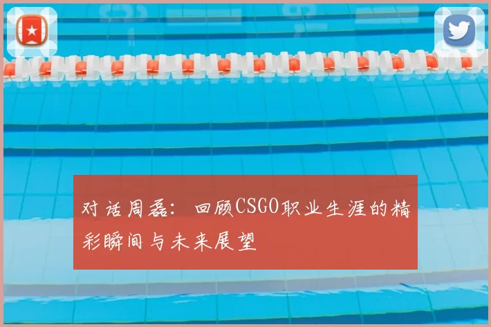 对话周磊：回顾CSGO职业生涯的精彩瞬间与未来展望