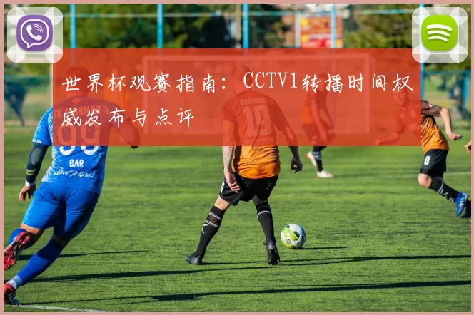 世界杯观赛指南：CCTV1转播时间权威发布与点评