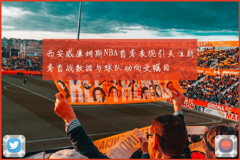 西安威廉姆斯NBA首秀表现引关注新秀首战数据与球队动向受瞩目