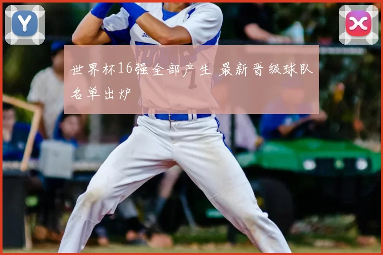 世界杯16强全部产生 最新晋级球队名单出炉