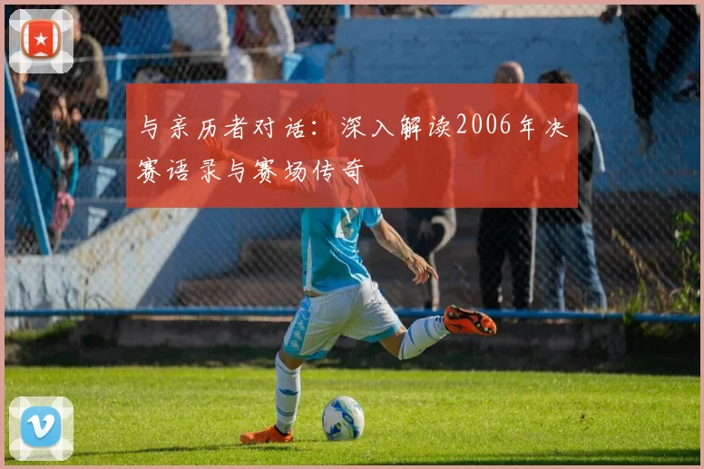 与亲历者对话：深入解读2006年决赛语录与赛场传奇