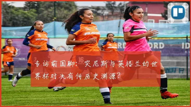 专访前国脚:突尼斯与英格兰的世界杯对决有何历史渊源?