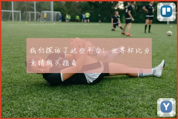 我们探访了这些平台:世界杯比分竞猜购买指南