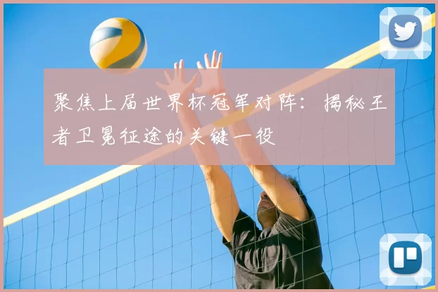 聚焦上届世界杯冠军对阵：揭秘王者卫冕征途的关键一役