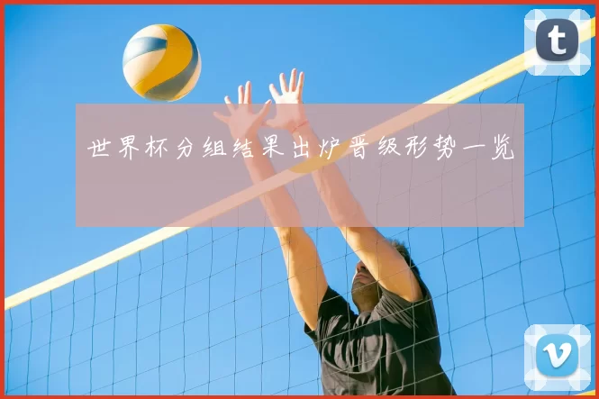 世界杯分组结果出炉晋级形势一览