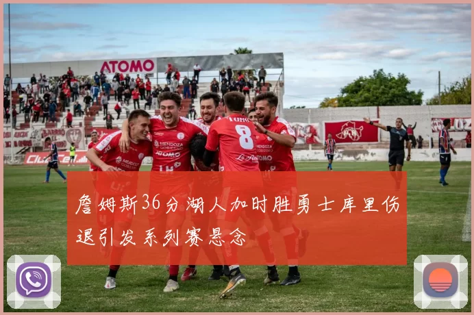 詹姆斯36分湖人加时胜勇士库里伤退引发系列赛悬念