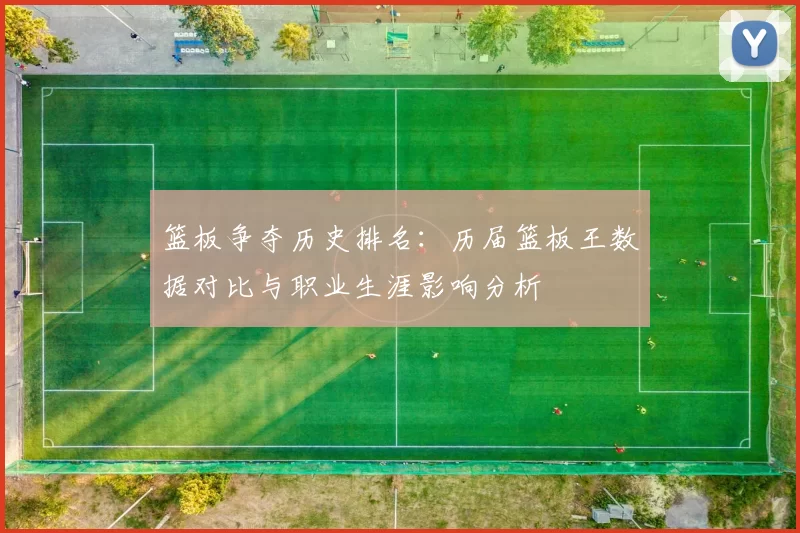 篮板争夺历史排名：历届篮板王数据对比与职业生涯影响分析