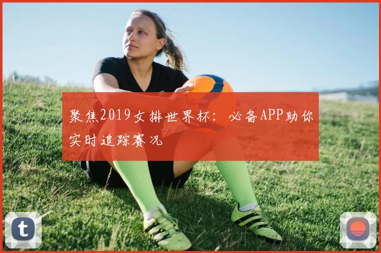 聚焦2019女排世界杯:必备APP助你实时追踪赛况