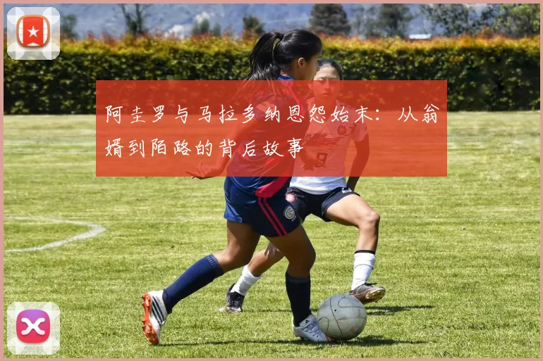 阿圭罗与马拉多纳恩怨始末：从翁婿到陌路的背后故事