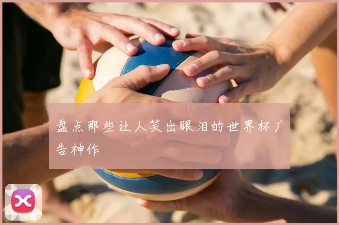 盘点那些让人笑出眼泪的世界杯广告神作