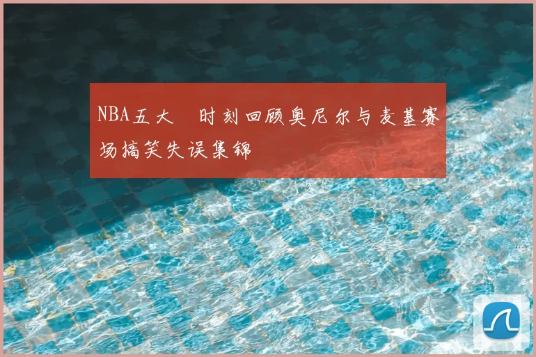NBA五大囧时刻回顾奥尼尔与麦基赛场搞笑失误集锦