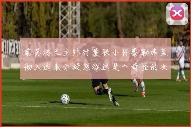 前苏格兰主帅对曼联小将泰勒弗莱彻入选表示疑惑称这是个奇怪的决定