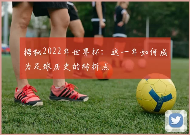 揭秘2022年世界杯：这一年如何成为足球历史的转折点