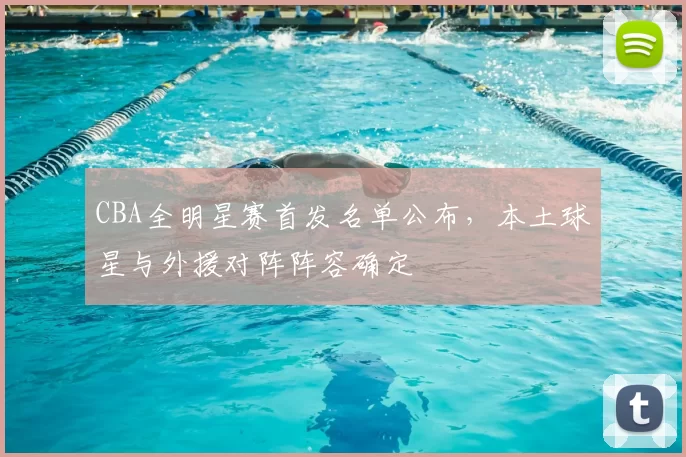 CBA全明星赛首发名单公布，本土球星与外援对阵阵容确定