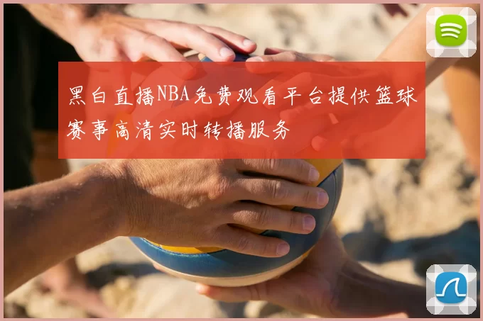 黑白直播NBA免费观看平台提供篮球赛事高清实时转播服务