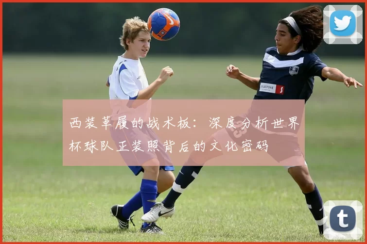 西装革履的战术板：深度分析世界杯球队正装照背后的文化密码