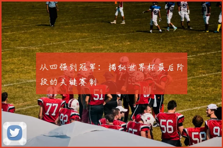 从四强到冠军：揭秘世界杯最后阶段的关键赛制