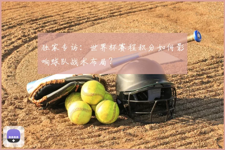 独家专访:世界杯赛程积分如何影响球队战术布局?