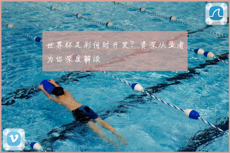 世界杯足彩何时开奖？资深从业者为你深度解读