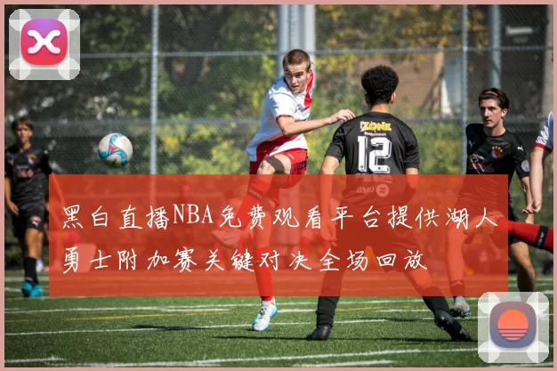 黑白直播NBA免费观看平台提供湖人勇士附加赛关键对决全场回放