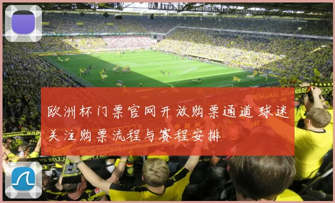 欧洲杯门票官网开放购票通道 球迷关注购票流程与赛程安排