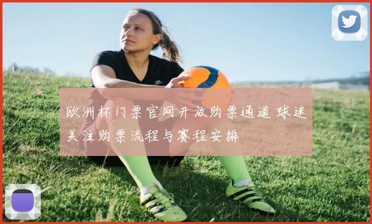 欧洲杯门票官网开放购票通道 球迷关注购票流程与赛程安排
