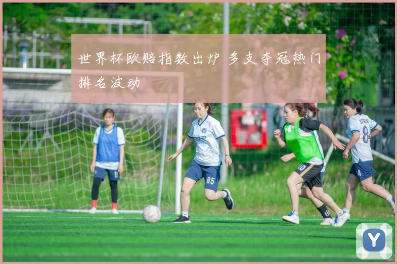 世界杯欧赔指数出炉 多支夺冠热门排名波动