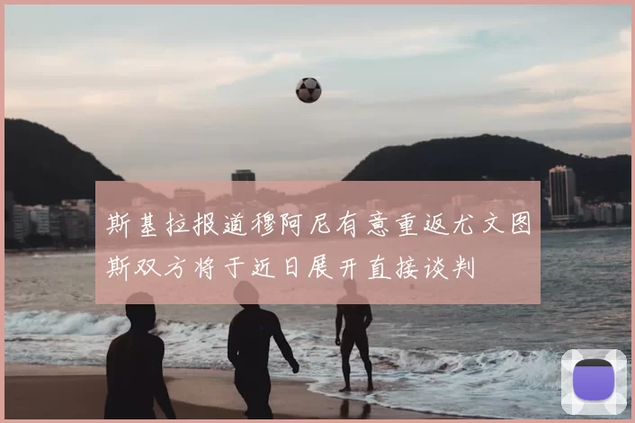 斯基拉报道穆阿尼有意重返尤文图斯双方将于近日展开直接谈判