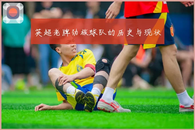 英超老牌劲旅球队的历史与现状