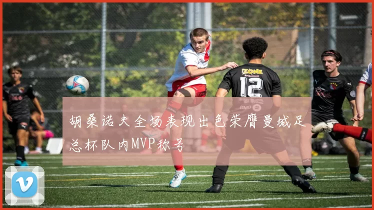 胡桑诺夫全场表现出色荣膺曼城足总杯队内MVP称号