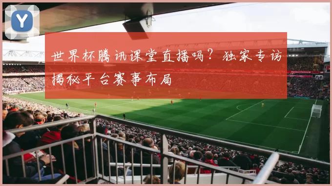 世界杯腾讯课堂直播吗？独家专访揭秘平台赛事布局