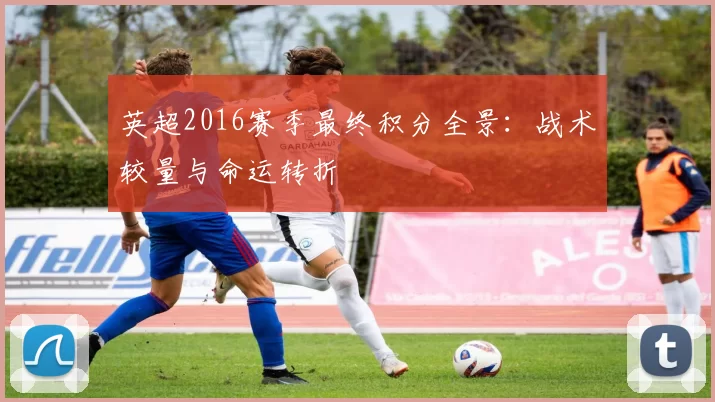 英超2016赛季最终积分全景：战术较量与命运转折