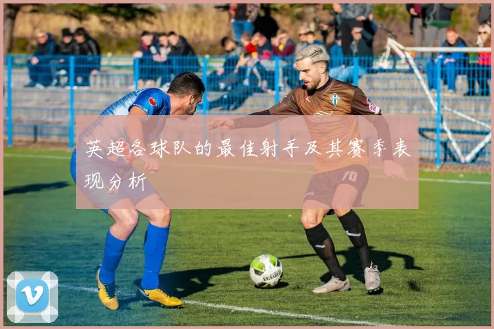 英超各球队的最佳射手及其赛季表现分析