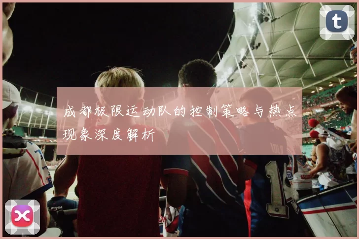 成都极限运动队的控制策略与热点现象深度解析