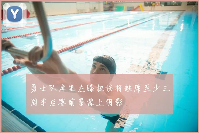 勇士队库里左膝扭伤将缺席至少三周季后赛前景蒙上阴影
