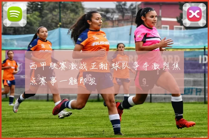 西甲联赛激战正酣 球队争夺激烈焦点赛事一触即发