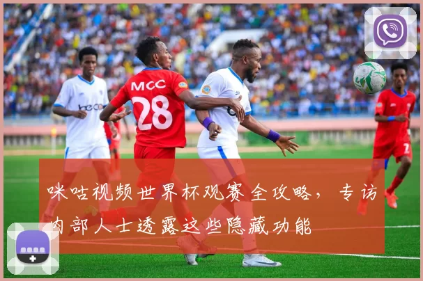 咪咕视频世界杯观赛全攻略，专访内部人士透露这些隐藏功能