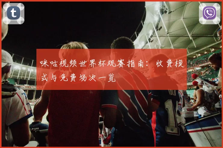 咪咕视频世界杯观赛指南：收费模式与免费场次一览