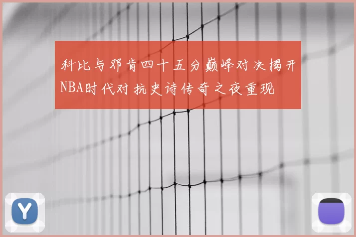 科比与邓肯四十五分巅峰对决揭开NBA时代对抗史诗传奇之夜重现