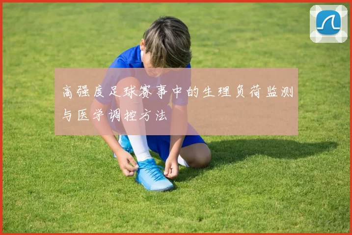 高强度足球赛事中的生理负荷监测与医学调控方法