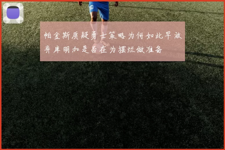 帕金斯质疑勇士策略为何如此早放弃库明加是否在为摆烂做准备