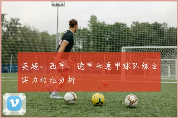 英超、西甲、德甲和意甲球队综合实力对比分析