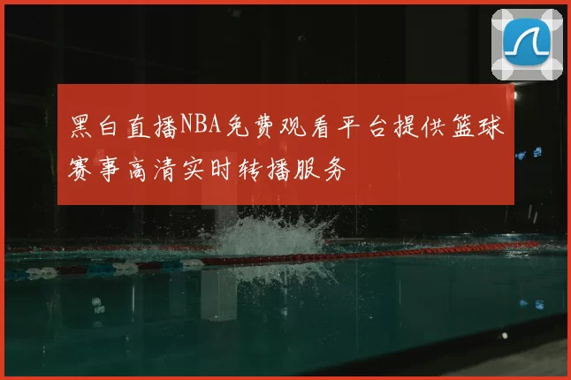 黑白直播NBA免费观看平台提供篮球赛事高清实时转播服务
