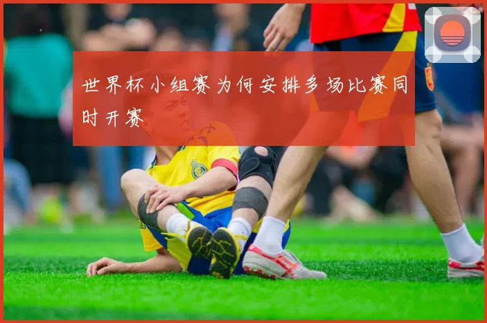 世界杯小组赛为何安排多场比赛同时开赛