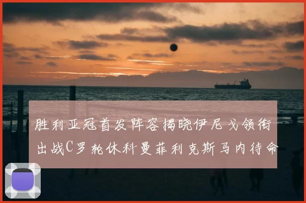 胜利亚冠首发阵容揭晓伊尼戈领衔出战C罗轮休科曼菲利克斯马内待命