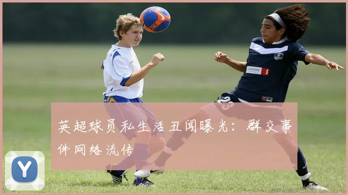 英超球员私生活丑闻曝光：群交事件网络流传