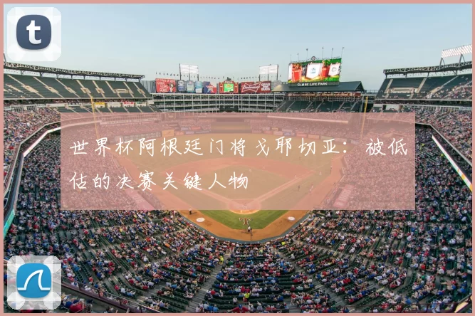 世界杯阿根廷门将戈耶切亚：被低估的决赛关键人物